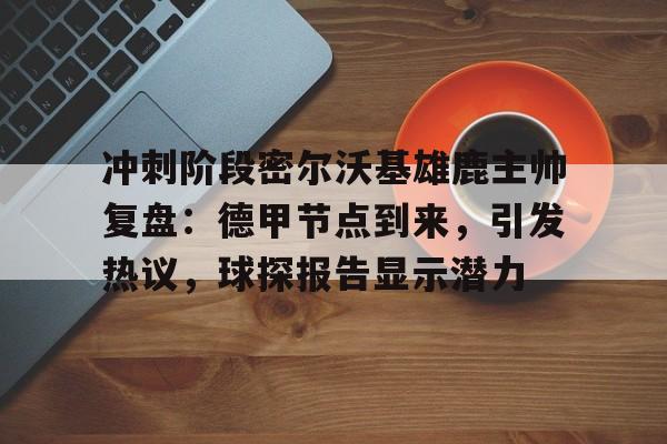包含冲刺阶段密尔沃基雄鹿主帅复盘：德甲节点到来，引发热议，球探报告显示潜力的词条